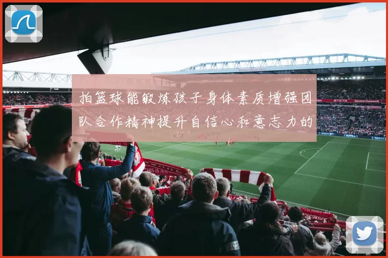 拍篮球能锻炼孩子身体素质增强团队合作精神提升自信心和意志力的多重益处