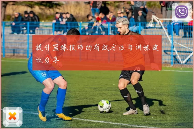 提升篮球技巧的有效方法与训练建议分享