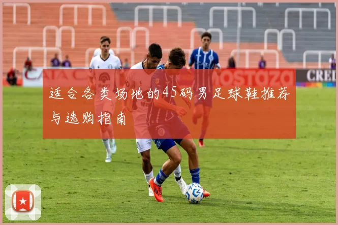 适合各类场地的45码男足球鞋推荐与选购指南
