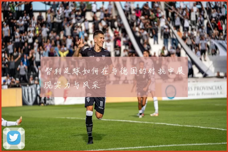智利足球如何在与德国的对抗中展现实力与风采