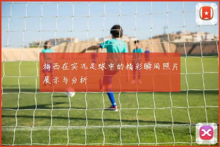 梅西在实况足球中的精彩瞬间照片展示与分析