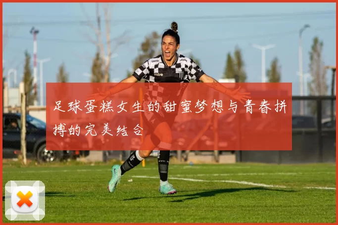 足球蛋糕女生的甜蜜梦想与青春拼搏的完美结合