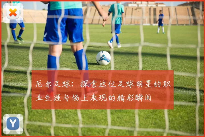 厄尔足球：探索这位足球明星的职业生涯与场上表现的精彩瞬间