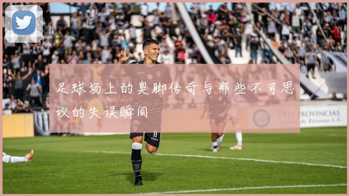 足球场上的臭脚传奇与那些不可思议的失误瞬间