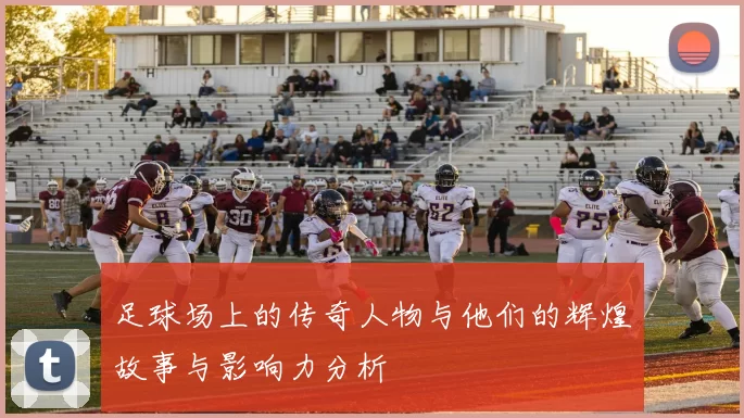 足球场上的传奇人物与他们的辉煌故事与影响力分析