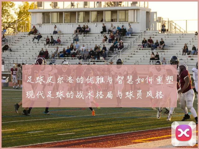 足球皮尔洛的优雅与智慧如何重塑现代足球的战术格局与球员风格