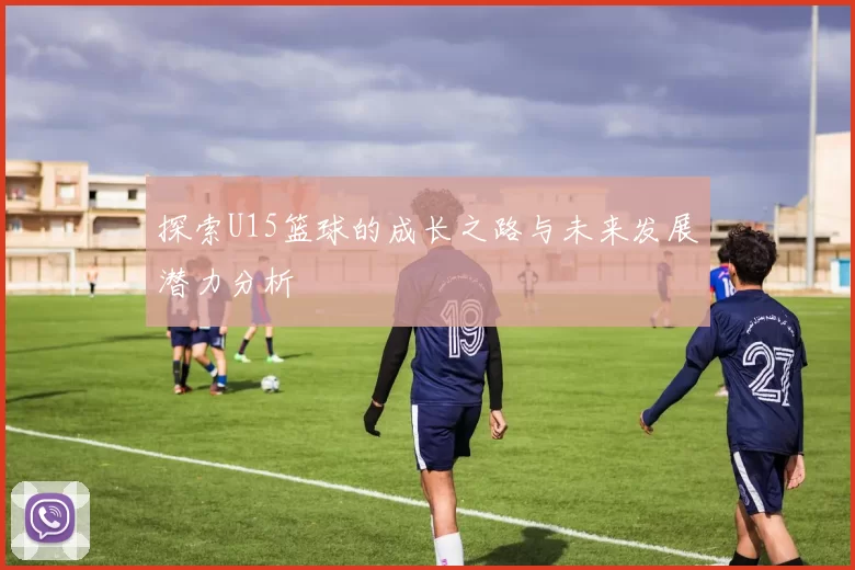 探索U15篮球的成长之路与未来发展潜力分析