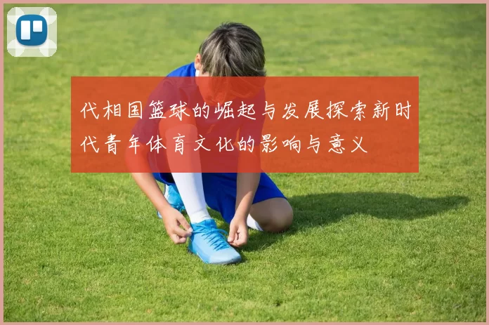 代相国篮球的崛起与发展探索新时代青年体育文化的影响与意义